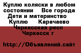 Куплю коляски,в любом состоянии. - Все города Дети и материнство » Куплю   . Карачаево-Черкесская респ.,Черкесск г.